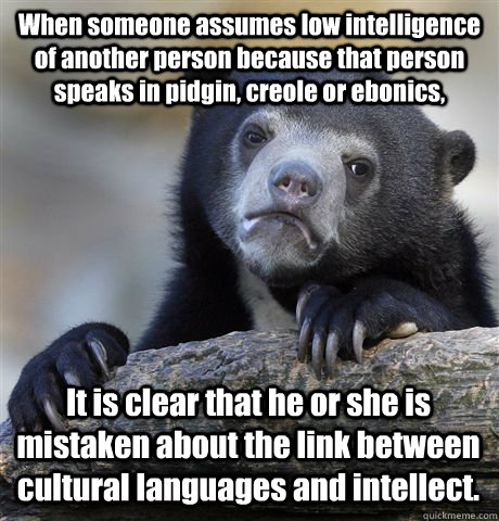 When someone assumes low intelligence of another person because that person speaks in pidgin, creole or ebonics, It is clear that he or she is mistaken about the link between cultural languages and intellect. - When someone assumes low intelligence of another person because that person speaks in pidgin, creole or ebonics, It is clear that he or she is mistaken about the link between cultural languages and intellect.  Confession Bear