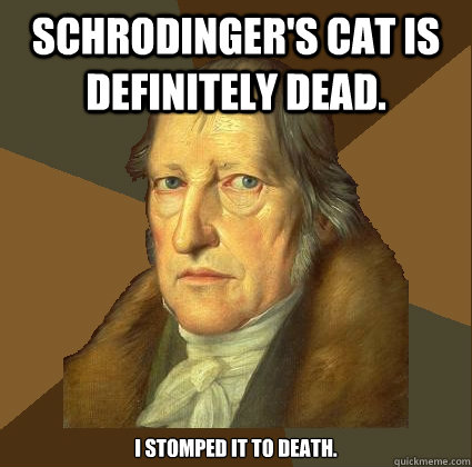 Schrodinger's cat is definitely dead. i stomped it to death.  Demotivational Hegel