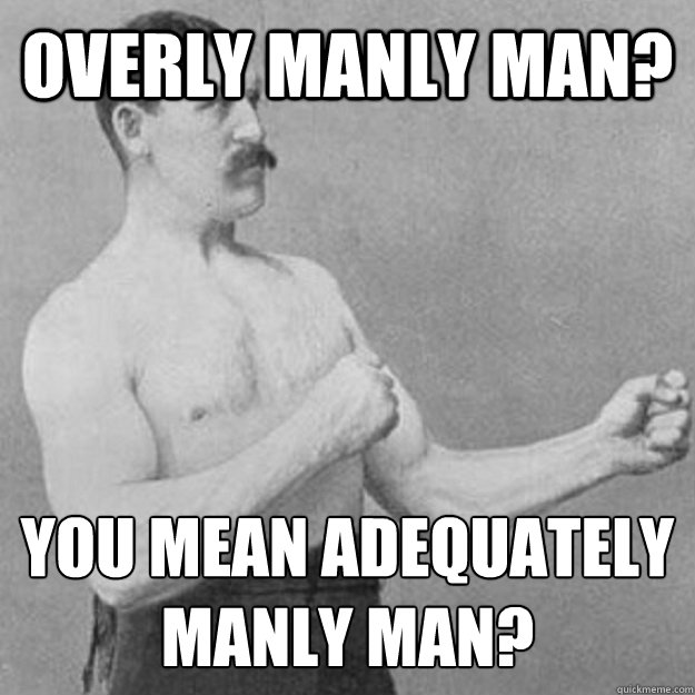 Overly manly man? You mean adequately manly man?  overly manly man