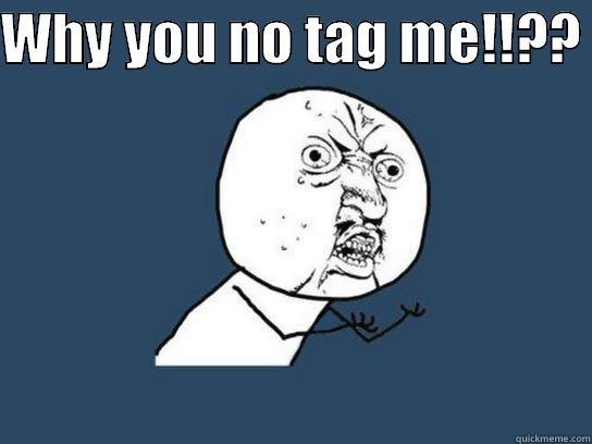 WHY YOU NO TAG ME!!??   Misc