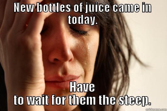 NEW BOTTLES OF JUICE CAME IN TODAY. HAVE TO WAIT FOR THEM THE STEEP. First World Problems