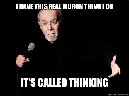 I have this real moron thing I do It's called thinking - I have this real moron thing I do It's called thinking  George Carlin