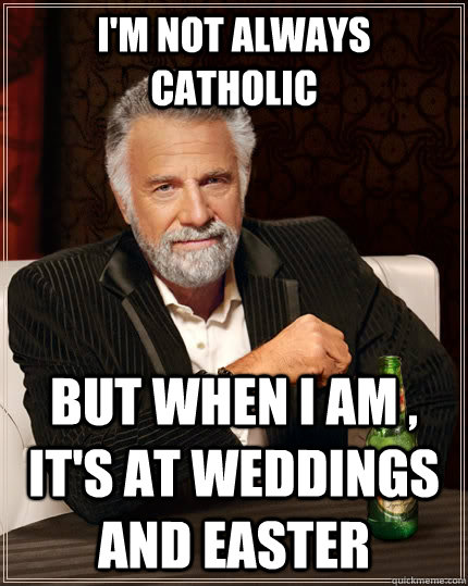 I'm not always Catholic but when I am , it's at weddings and Easter  The Most Interesting Man In The World