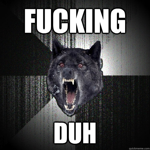 FUCKING DUH  Insanity Wolf
