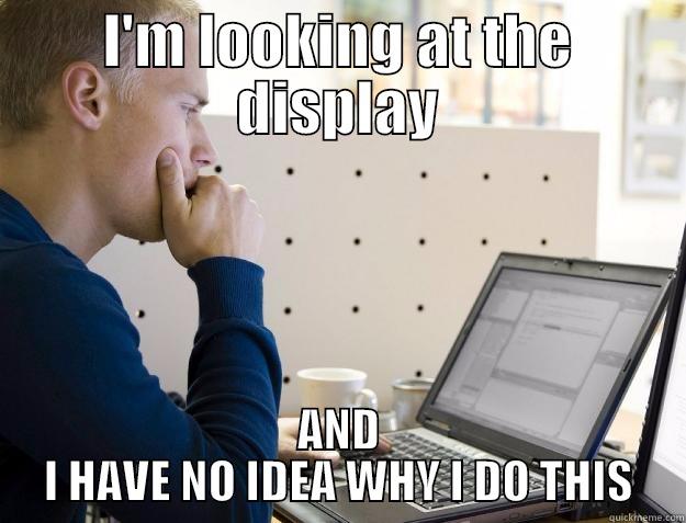 I'M LOOKING AT THE DISPLAY AND I HAVE NO IDEA WHY I DO THIS Programmer