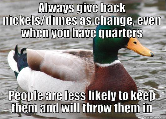 ALWAYS GIVE BACK NICKELS/DIMES AS CHANGE, EVEN WHEN YOU HAVE QUARTERS PEOPLE ARE LESS LIKELY TO KEEP THEM AND WILL THROW THEM IN Actual Advice Mallard
