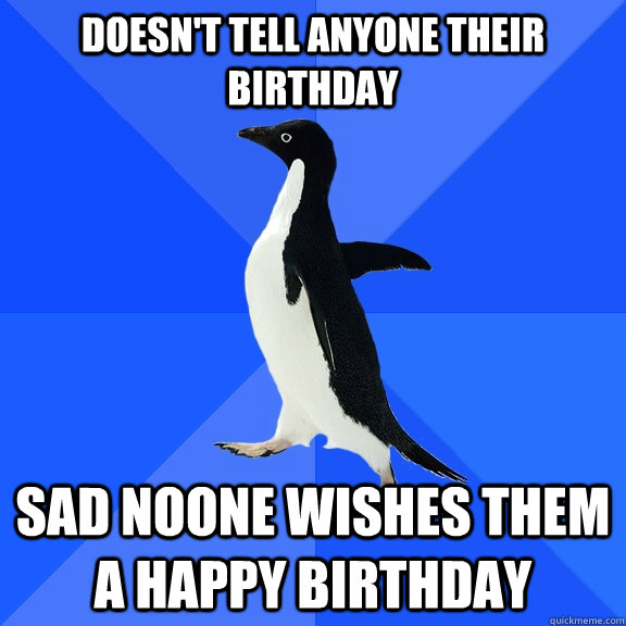 Doesn't tell anyone their birthday sad noone wishes them a happy birthday  Socially Awkward Penguin
