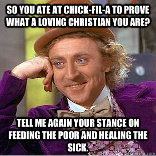 So you ate at Chick-Fil-A to prove what a loving Christian you are? Tell me again your stance on feeding the poor and healing the sick.  Condescending Wonka