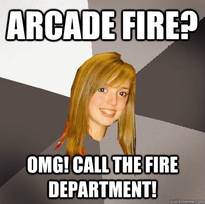 Arcade Fire? OMG! call the fire department! - Arcade Fire? OMG! call the fire department!  Musically Oblivious 8th Grader