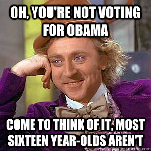 Oh, you're not voting for obama  come to think of it, most sixteen year-olds aren't  Condescending Wonka