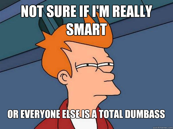 Not sure if I'm really smart Or everyone else is a total dumbass  Futurama Fry