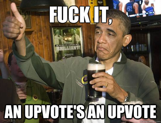 fuck it, an upvote's an upvote  Upvoting Obama