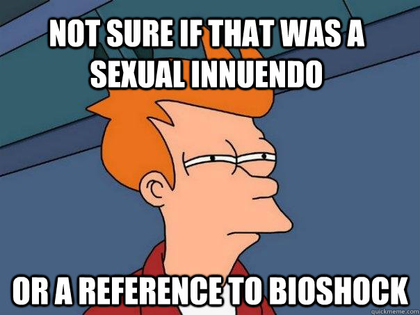Not sure if that was a sexual innuendo Or a reference to bioshock  Futurama Fry
