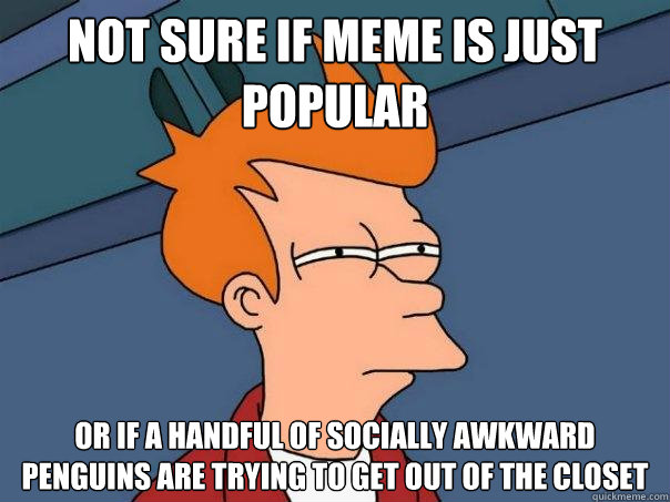 Not sure if meme is just popular Or if a handful of socially awkward penguins are trying to get out of the closet  Futurama Fry