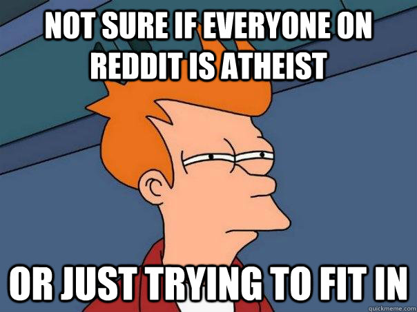 Not sure if everyone on reddit is atheist Or just trying to fit in - Not sure if everyone on reddit is atheist Or just trying to fit in  Misc