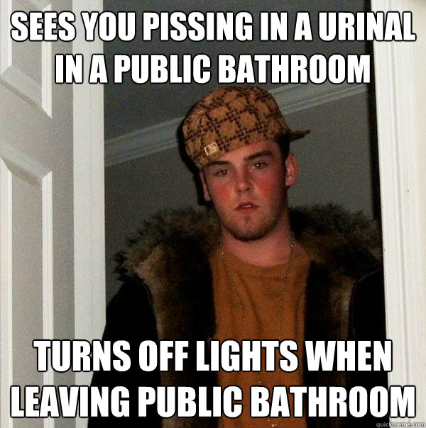 Sees you pissing in a urinal in a public bathroom turns off lights when leaving public bathroom  Scumbag Steve