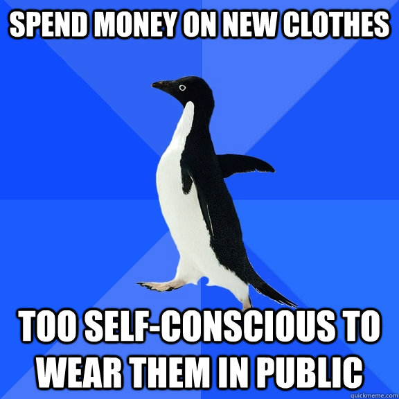 Spend money on new clothes Too self-conscious to wear them in public  Socially Awkward Penguin
