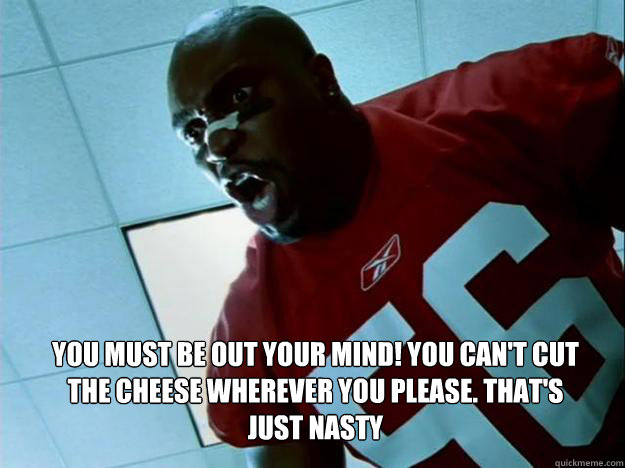You must be out your mind! You can't cut the cheese wherever you please. That's just nasty
 - You must be out your mind! You can't cut the cheese wherever you please. That's just nasty
  Terry Tate Work Ethics