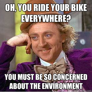 Oh, you ride your bike everywhere? You must be so concerned about the environment  Psychotic Willy Wonka