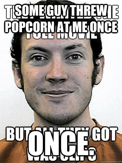 Some guy threw popcorn at me once Once. - Some guy threw popcorn at me once Once.  James Holmes