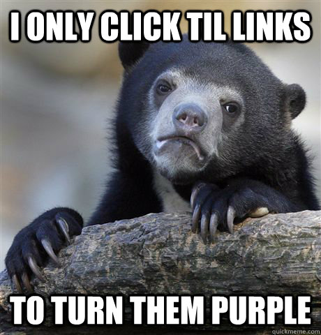 I only click TIL links to turn them purple  Confession Bear