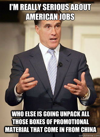 I'm really serious about american jobs who else is going unpack all those boxes of promotional material that come in from China  Relatable Romney