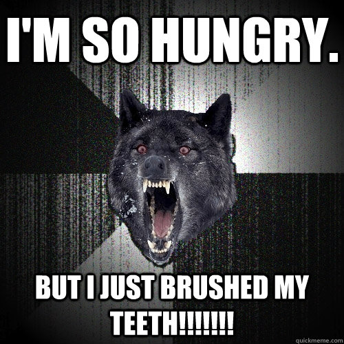 I'm so hungry. But I just brushed my teeth!!!!!!!  Insanity Wolf