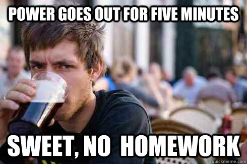 Power Goes out for five minutes Sweet, no  homework  Lazy College Senior