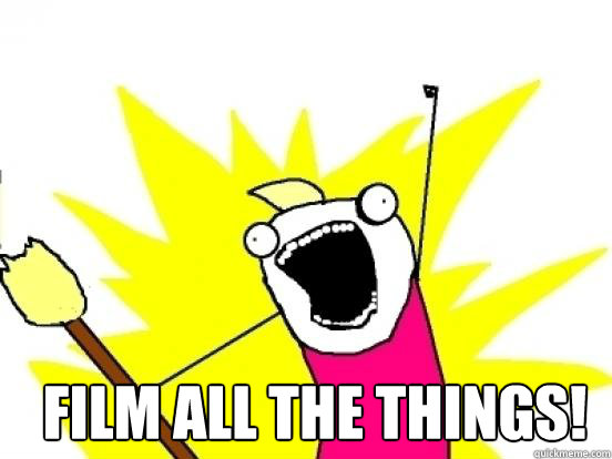 Film all the things!  X All The Things