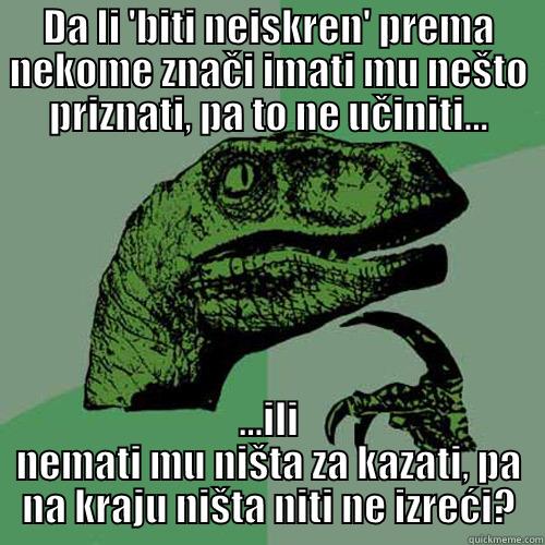 DA LI 'BITI NEISKREN' PREMA NEKOME ZNAČI IMATI MU NEŠTO PRIZNATI, PA TO NE UČINITI... ...ILI NEMATI MU NIŠTA ZA KAZATI, PA NA KRAJU NIŠTA NITI NE IZREĆI? Philosoraptor