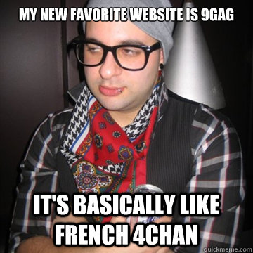 My new favorite website is 9gag It's basically like french 4chan  Oblivious Hipster