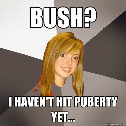 bush? i haven't hit puberty yet...  Musically Oblivious 8th Grader
