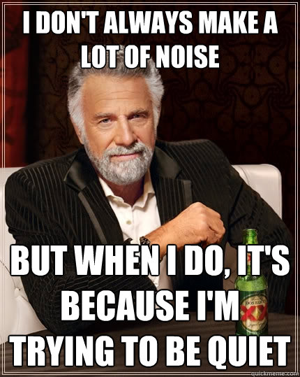 I DON'T ALWAYS MAKE A LOT OF NOISE But when I do, It's because I'm trying to be quiet - I DON'T ALWAYS MAKE A LOT OF NOISE But when I do, It's because I'm trying to be quiet  The Most Interesting Man In The World