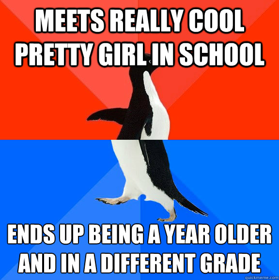 Meets really cool pretty girl in school Ends up being a year older and in a different grade  Socially Awesome Awkward Penguin