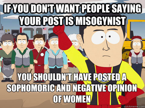 if you don't want people saying your post is misogynist You shouldn't have posted a sophomoric and negative opinion of women  Captain Hindsight