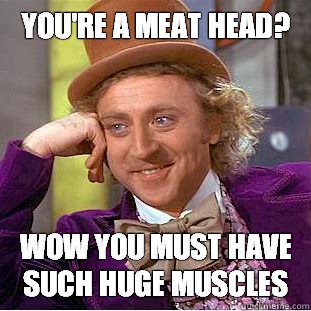 You're a meat head? Wow you must have such huge muscles  Condescending Wonka