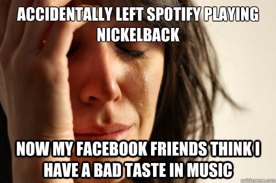 Accidentally left Spotify playing Nickelback now my Facebook friends think I have a bad taste in music  First World Problems