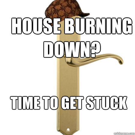 House burning down? Time to get stuck  Scumbag Door handle
