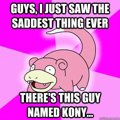 Guys, I just saw the saddest thing ever there's this guy named Kony...  Slowpoke
