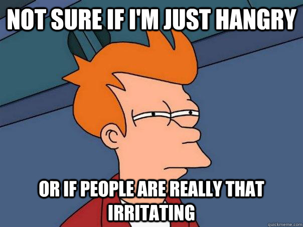 Not sure if I'm just hangry Or if people are really that irritating  Futurama Fry