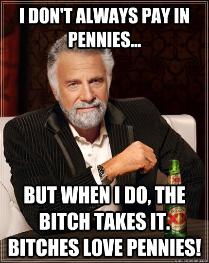 I don't always pay in pennies... but when I do, the bitch takes it. Bitches love pennies!  The Most Interesting Man In The World