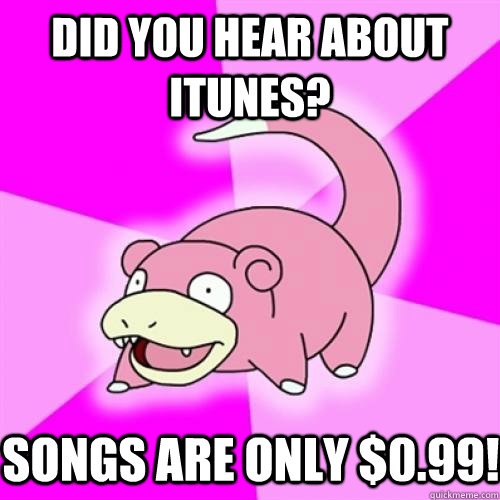 Did you hear about iTunes? Songs are only $0.99!  Slow Poke