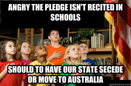 angry the pledge isn't recited in schools should to have our state secede or move to australia - angry the pledge isn't recited in schools should to have our state secede or move to australia  Irony Free America