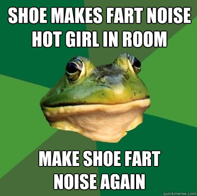 Shoe makes fart noise
Hot girl in room MAKE SHOE FART 
NOISE AGAIN  Foul Bachelor Frog