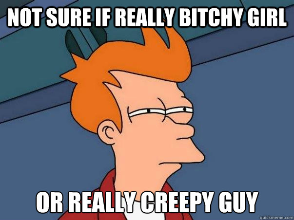 Not sure if really bitchy girl or really creepy guy   Not sure Fry