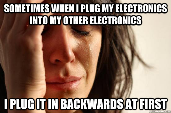 Sometimes when I plug my electronics into my other electronics I plug it in backwards at first  First World Problems
