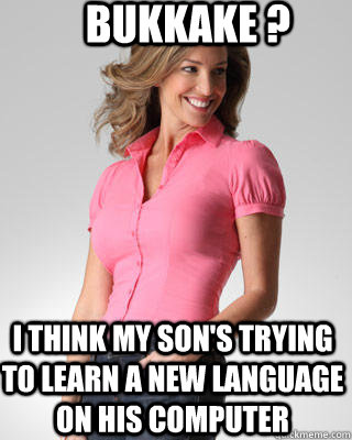 bukkake ? i think my son's trying to learn a new language on his computer  Oblivious Suburban Mom