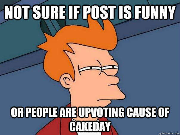 Not sure if post is funny or people are upvoting cause of cakeday  Futurama Fry