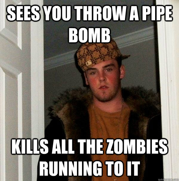 Sees you throw a pipe bomb Kills all the zombies running to it  Scumbag Steve