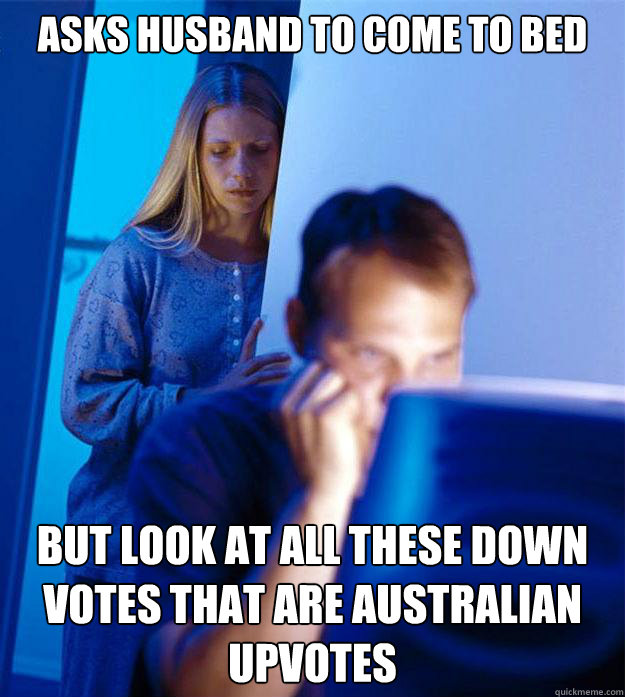 asks husband to come to bed but look at all these down votes that are Australian upvotes  Redditors Wife